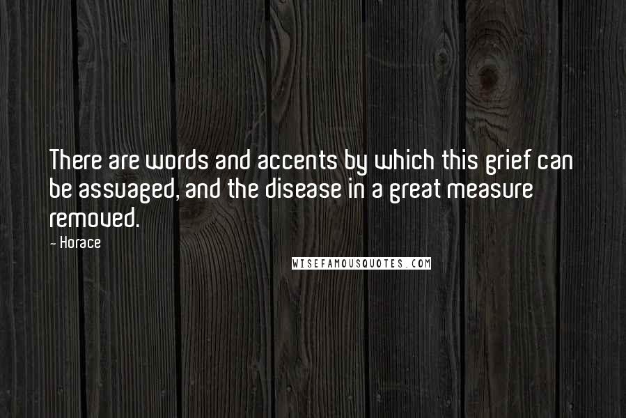 Horace Quotes: There are words and accents by which this grief can be assuaged, and the disease in a great measure removed.