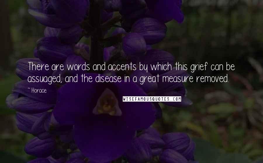 Horace Quotes: There are words and accents by which this grief can be assuaged, and the disease in a great measure removed.