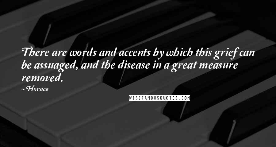 Horace Quotes: There are words and accents by which this grief can be assuaged, and the disease in a great measure removed.