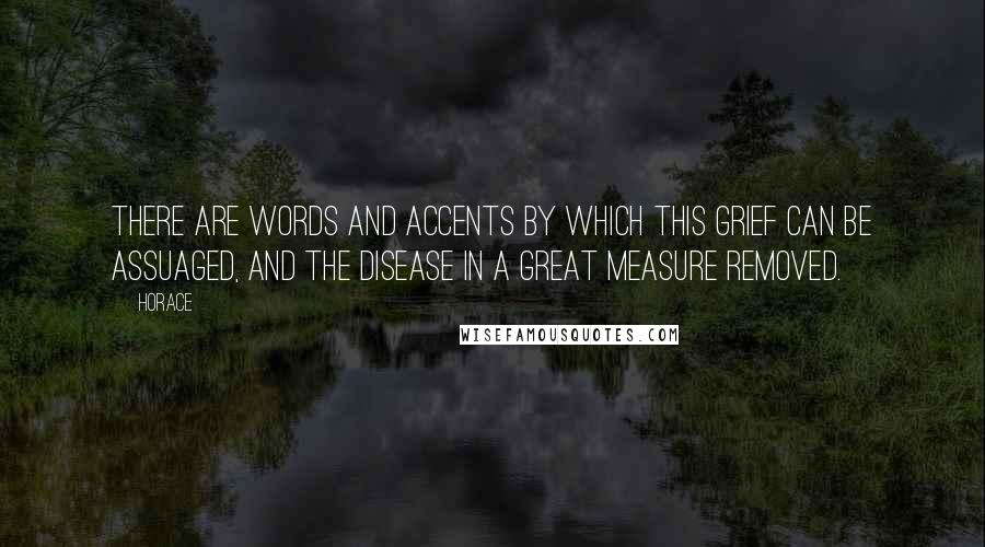 Horace Quotes: There are words and accents by which this grief can be assuaged, and the disease in a great measure removed.