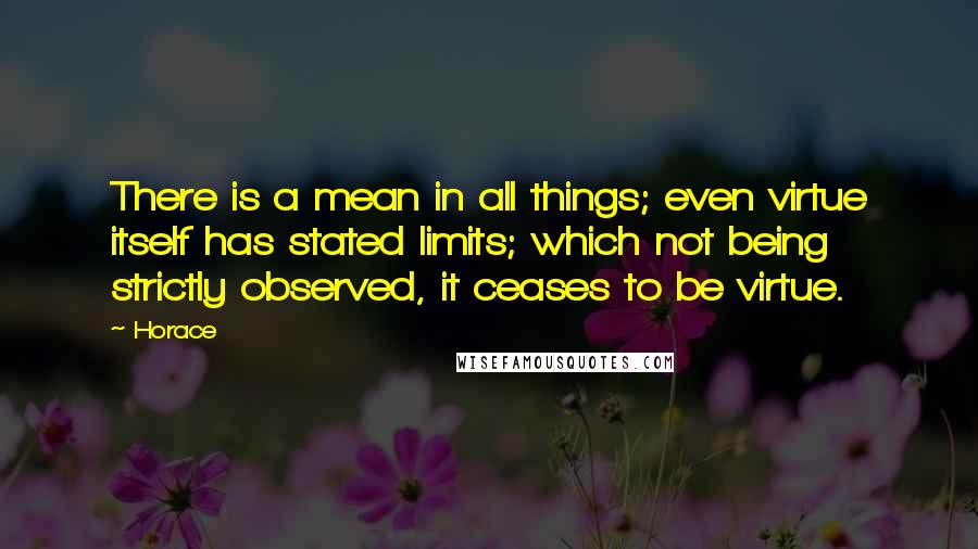 Horace Quotes: There is a mean in all things; even virtue itself has stated limits; which not being strictly observed, it ceases to be virtue.