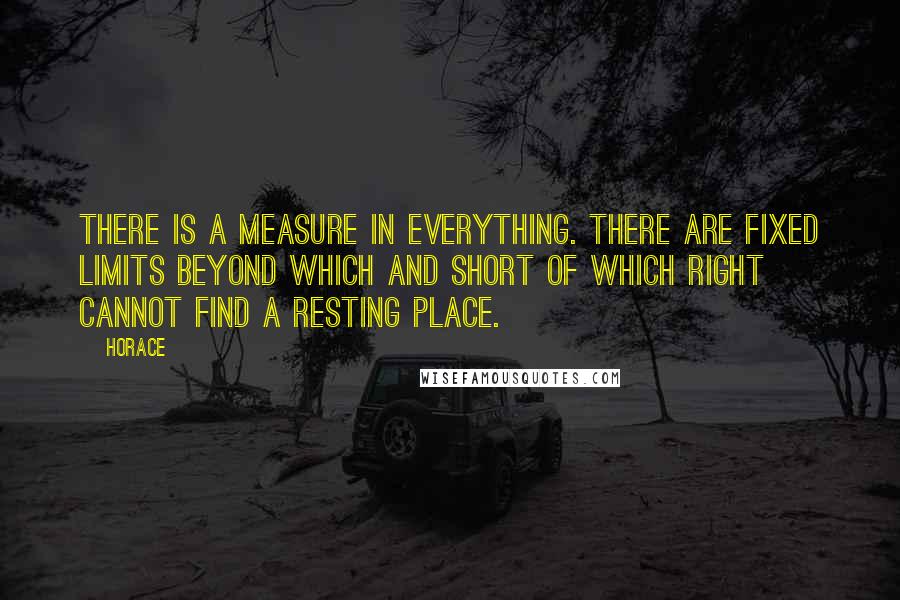 Horace Quotes: There is a measure in everything. There are fixed limits beyond which and short of which right cannot find a resting place.