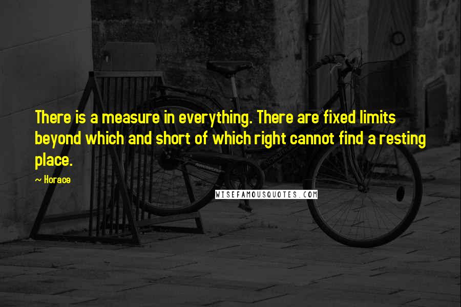 Horace Quotes: There is a measure in everything. There are fixed limits beyond which and short of which right cannot find a resting place.