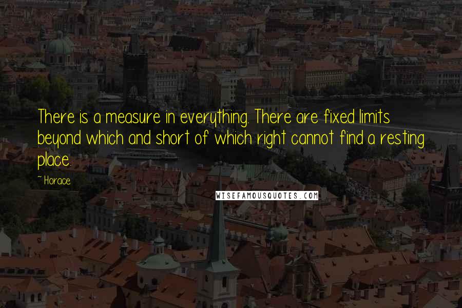 Horace Quotes: There is a measure in everything. There are fixed limits beyond which and short of which right cannot find a resting place.