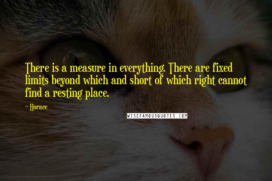 Horace Quotes: There is a measure in everything. There are fixed limits beyond which and short of which right cannot find a resting place.