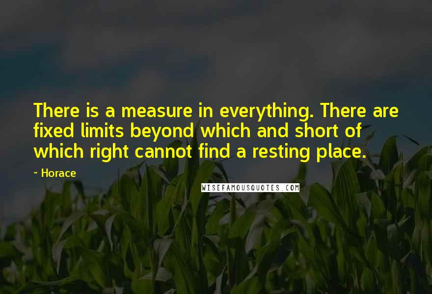 Horace Quotes: There is a measure in everything. There are fixed limits beyond which and short of which right cannot find a resting place.