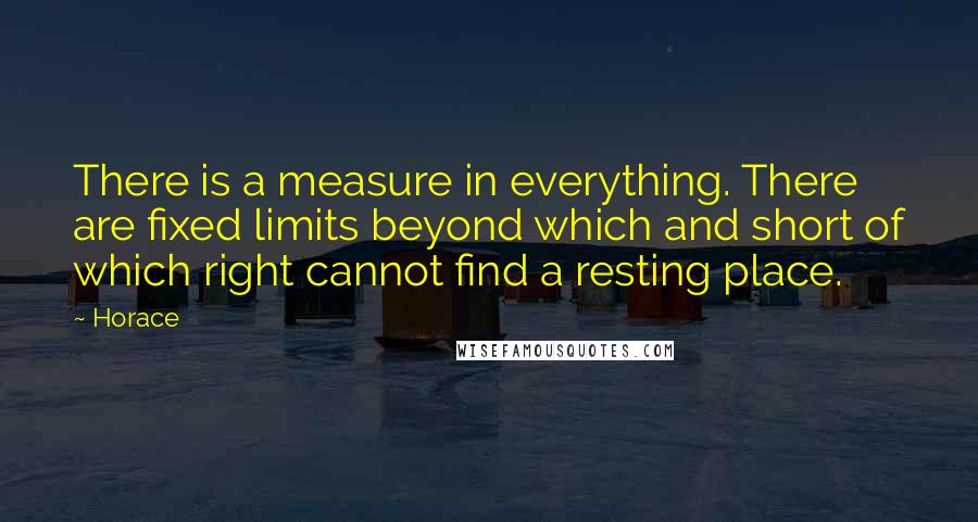 Horace Quotes: There is a measure in everything. There are fixed limits beyond which and short of which right cannot find a resting place.