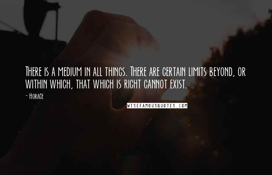 Horace Quotes: There is a medium in all things. There are certain limits beyond, or within which, that which is right cannot exist.