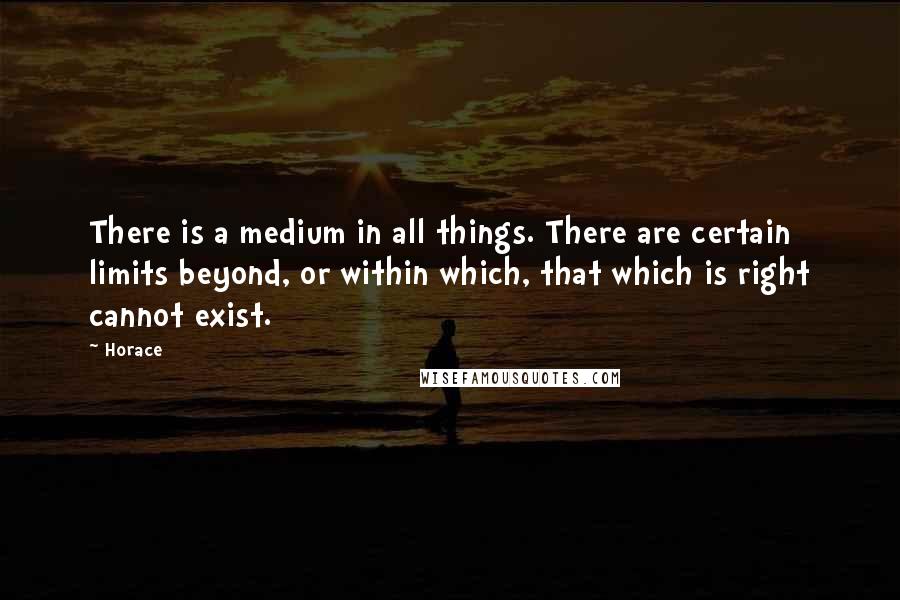 Horace Quotes: There is a medium in all things. There are certain limits beyond, or within which, that which is right cannot exist.