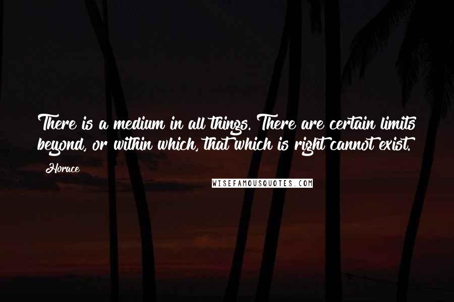 Horace Quotes: There is a medium in all things. There are certain limits beyond, or within which, that which is right cannot exist.