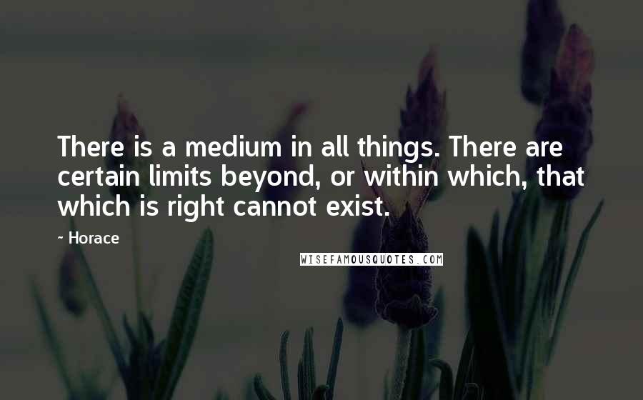 Horace Quotes: There is a medium in all things. There are certain limits beyond, or within which, that which is right cannot exist.