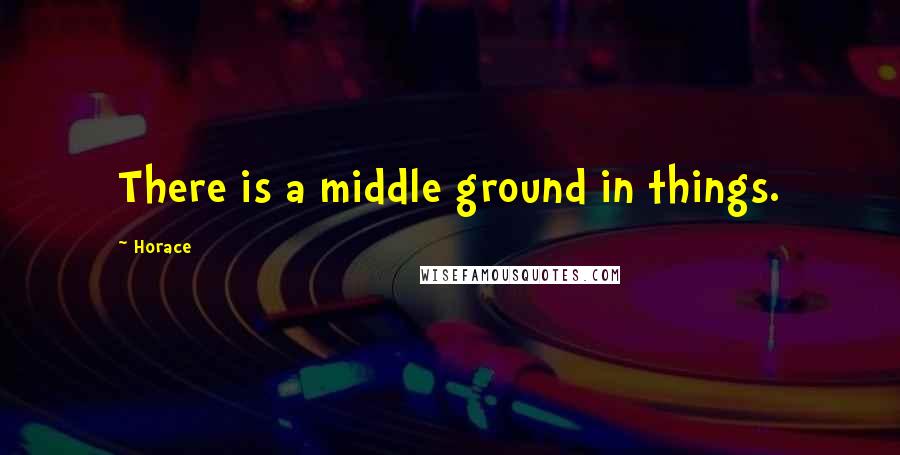 Horace Quotes: There is a middle ground in things.