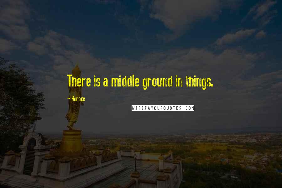 Horace Quotes: There is a middle ground in things.