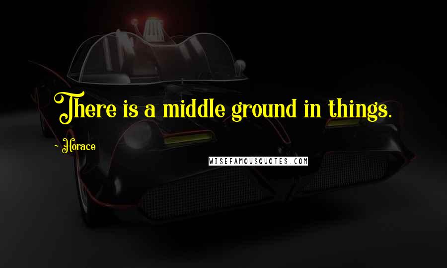 Horace Quotes: There is a middle ground in things.