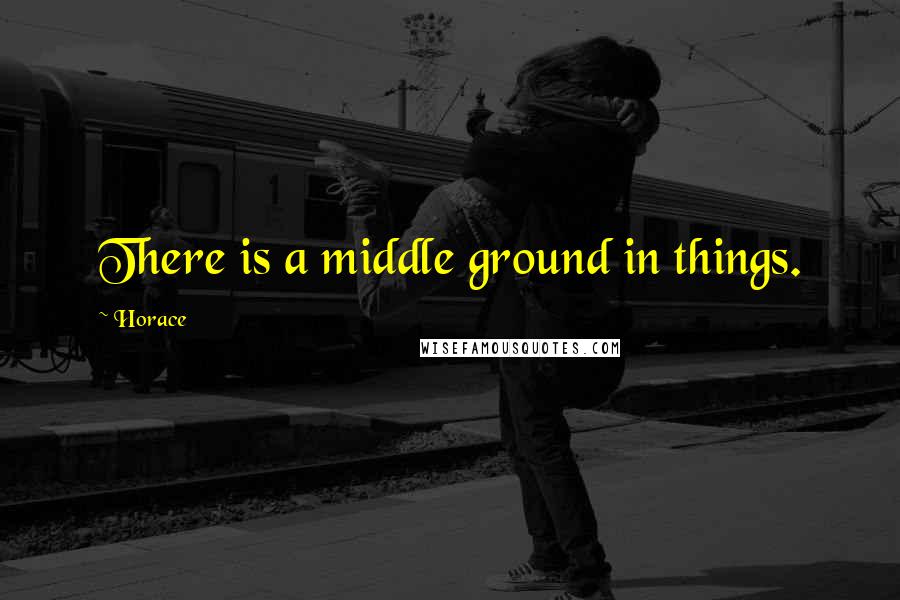 Horace Quotes: There is a middle ground in things.