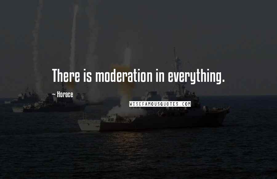 Horace Quotes: There is moderation in everything.