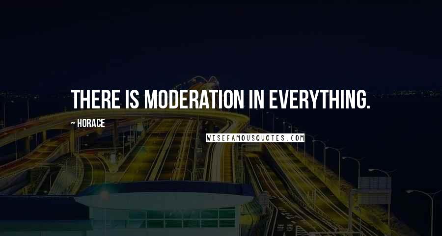 Horace Quotes: There is moderation in everything.