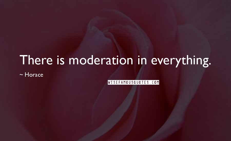 Horace Quotes: There is moderation in everything.