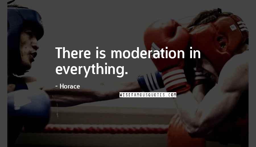 Horace Quotes: There is moderation in everything.