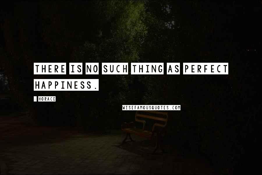 Horace Quotes: There is no such thing as perfect happiness.