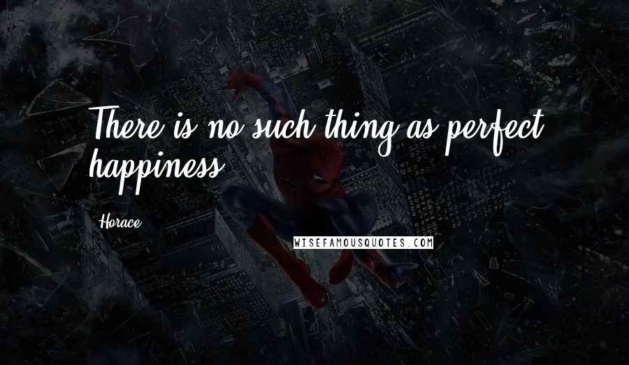Horace Quotes: There is no such thing as perfect happiness.