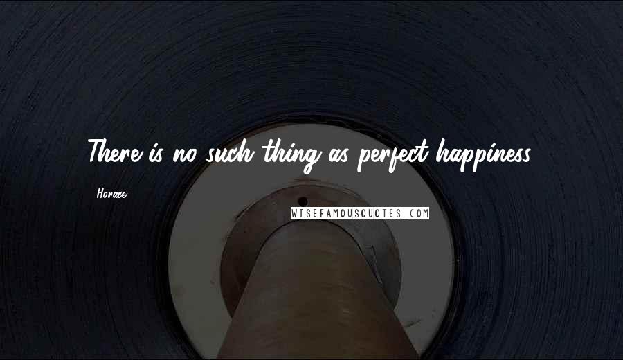 Horace Quotes: There is no such thing as perfect happiness.