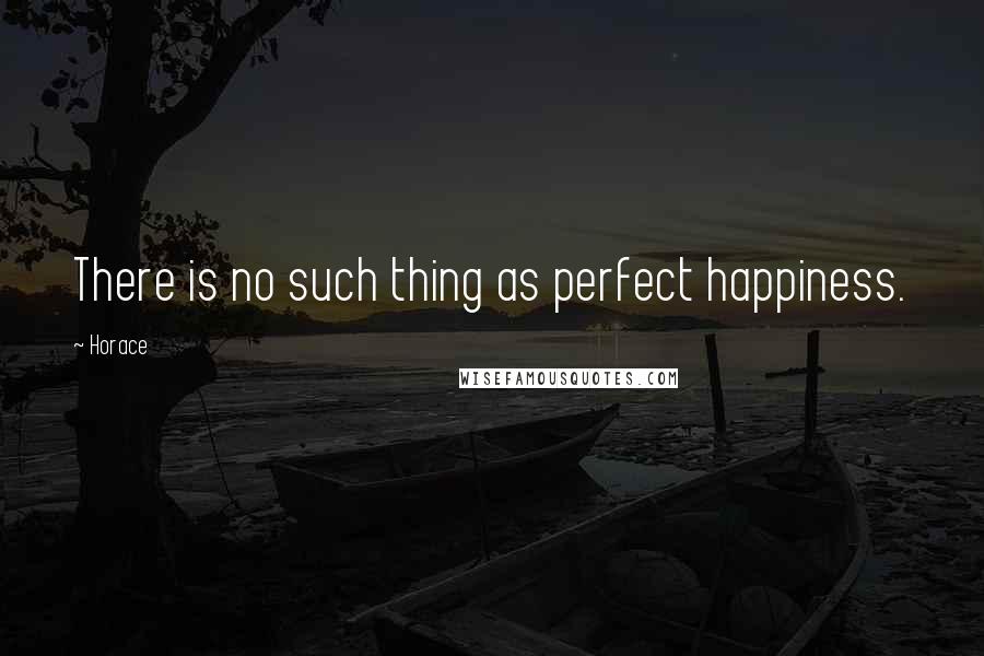 Horace Quotes: There is no such thing as perfect happiness.