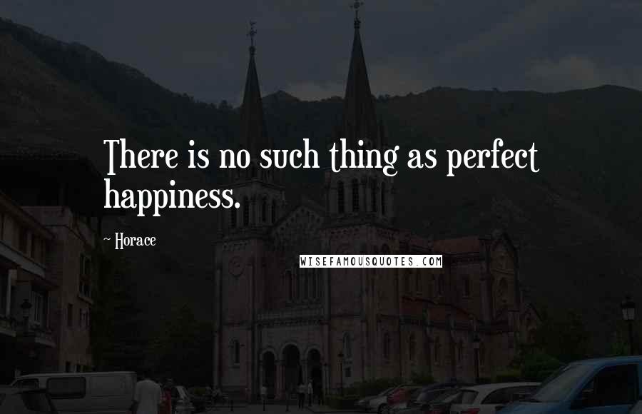 Horace Quotes: There is no such thing as perfect happiness.