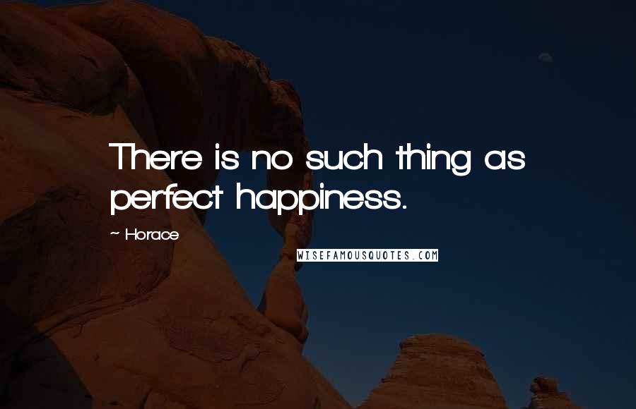 Horace Quotes: There is no such thing as perfect happiness.