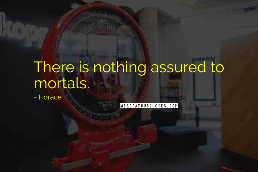 Horace Quotes: There is nothing assured to mortals.