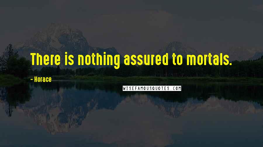 Horace Quotes: There is nothing assured to mortals.