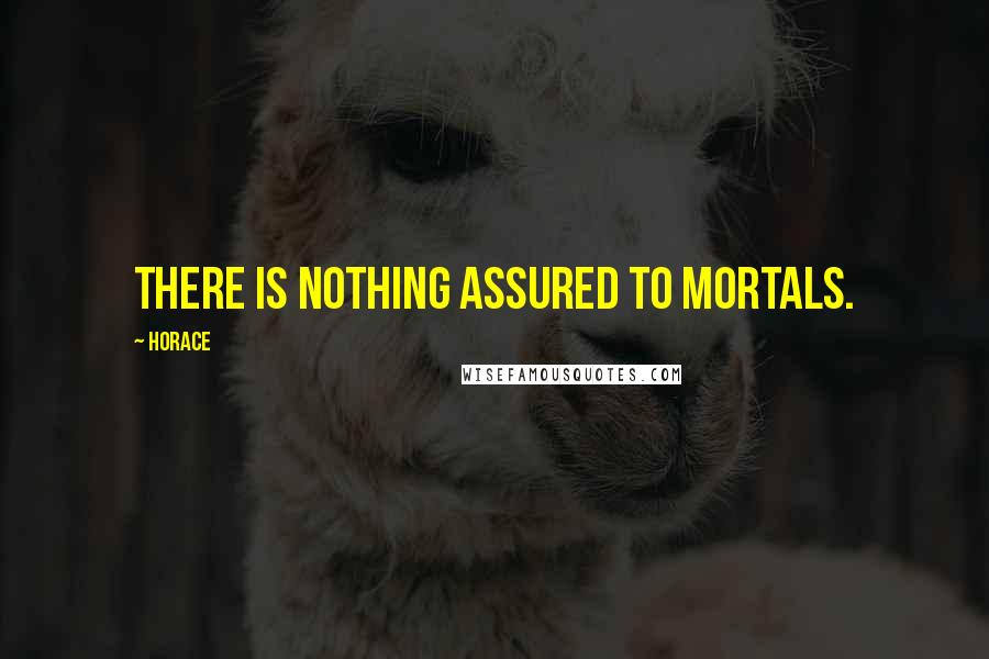 Horace Quotes: There is nothing assured to mortals.