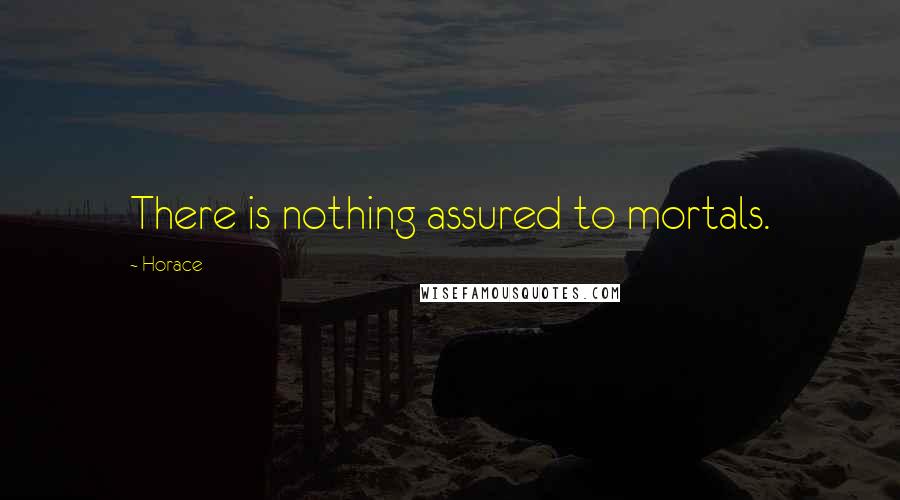 Horace Quotes: There is nothing assured to mortals.