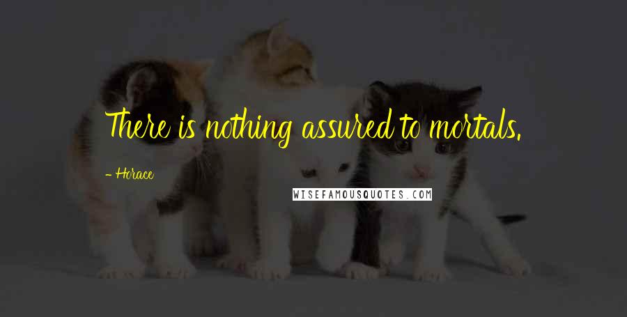 Horace Quotes: There is nothing assured to mortals.