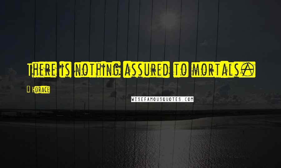 Horace Quotes: There is nothing assured to mortals.