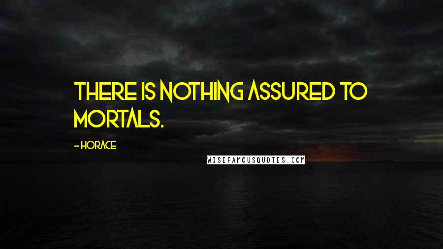 Horace Quotes: There is nothing assured to mortals.