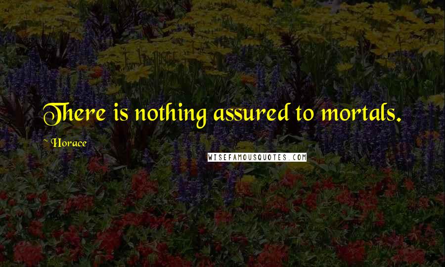 Horace Quotes: There is nothing assured to mortals.