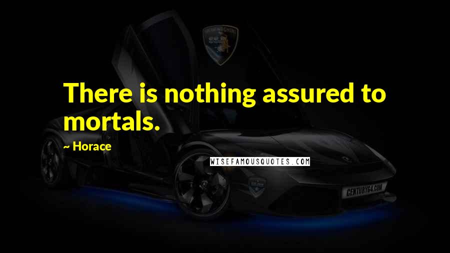 Horace Quotes: There is nothing assured to mortals.