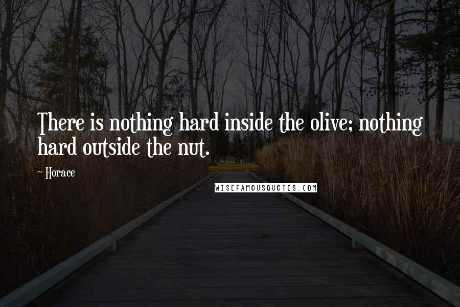 Horace Quotes: There is nothing hard inside the olive; nothing hard outside the nut.