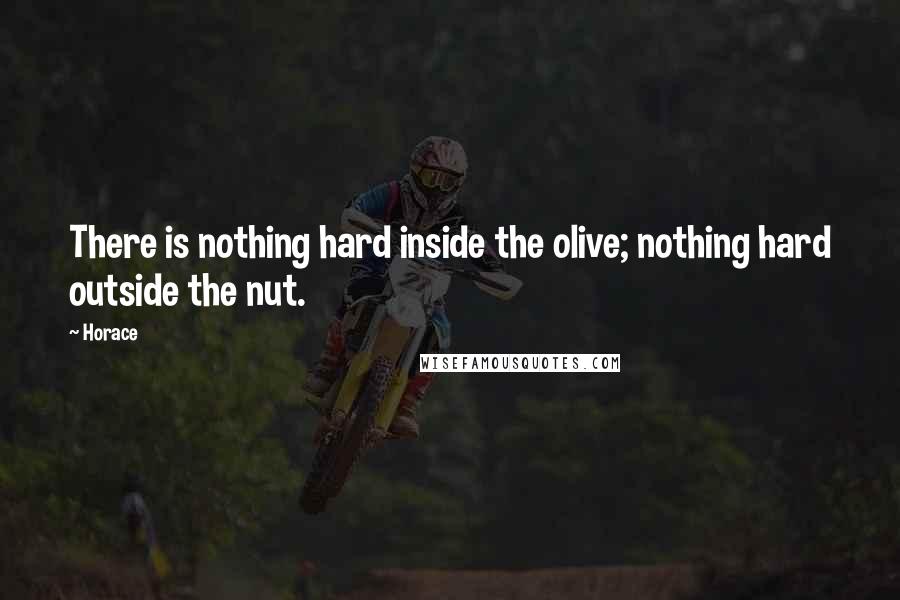 Horace Quotes: There is nothing hard inside the olive; nothing hard outside the nut.