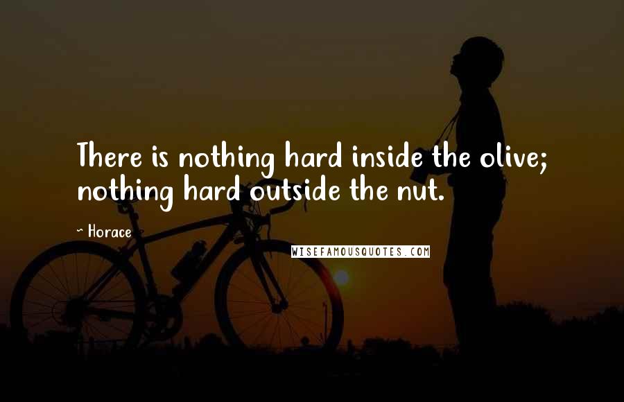 Horace Quotes: There is nothing hard inside the olive; nothing hard outside the nut.