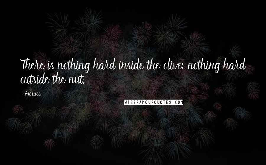 Horace Quotes: There is nothing hard inside the olive; nothing hard outside the nut.