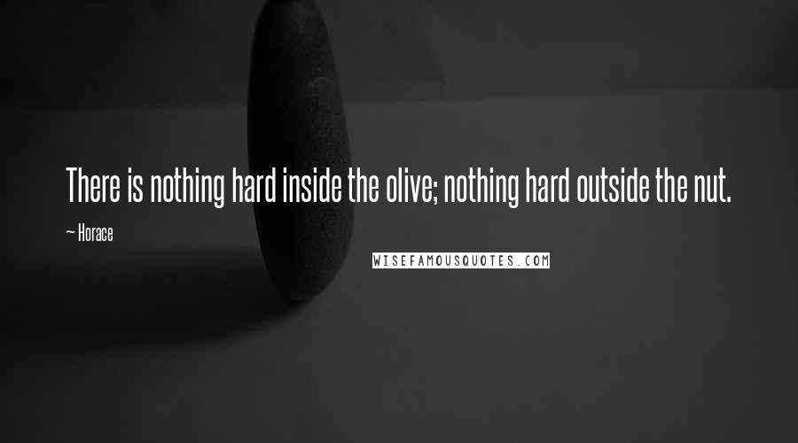 Horace Quotes: There is nothing hard inside the olive; nothing hard outside the nut.