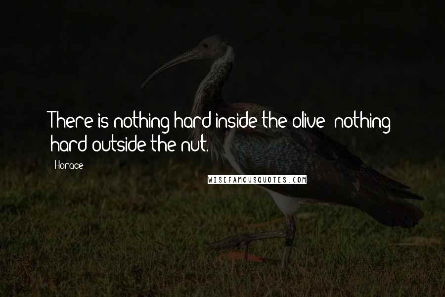 Horace Quotes: There is nothing hard inside the olive; nothing hard outside the nut.