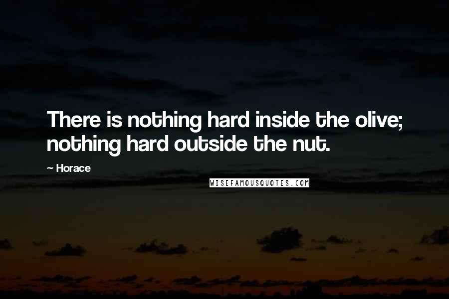 Horace Quotes: There is nothing hard inside the olive; nothing hard outside the nut.