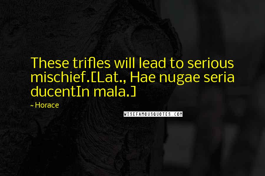 Horace Quotes: These trifles will lead to serious mischief.[Lat., Hae nugae seria ducentIn mala.]