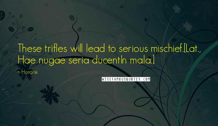 Horace Quotes: These trifles will lead to serious mischief.[Lat., Hae nugae seria ducentIn mala.]