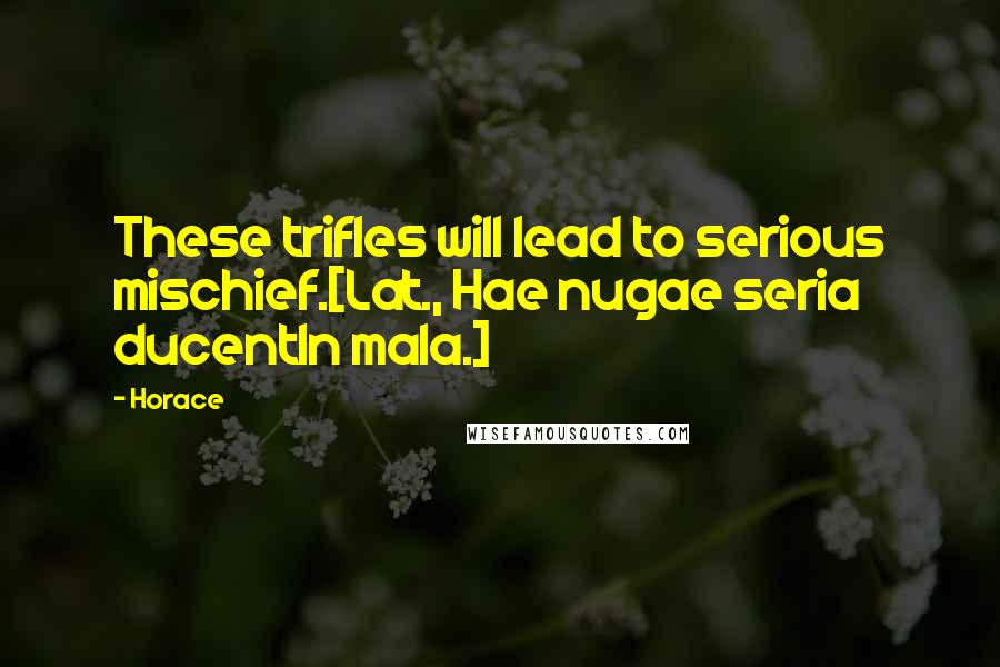 Horace Quotes: These trifles will lead to serious mischief.[Lat., Hae nugae seria ducentIn mala.]