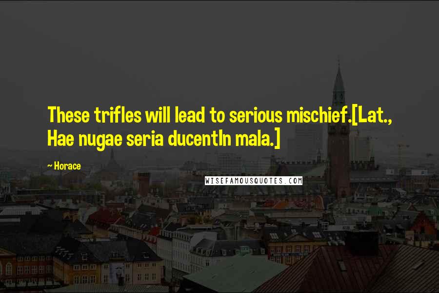 Horace Quotes: These trifles will lead to serious mischief.[Lat., Hae nugae seria ducentIn mala.]
