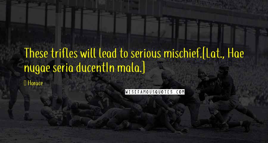 Horace Quotes: These trifles will lead to serious mischief.[Lat., Hae nugae seria ducentIn mala.]